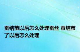 蚕结茧以后怎么处理蚕丝 蚕结茧了以后怎么处理