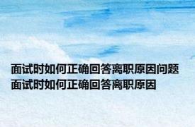 面试时如何正确回答离职原因问题 面试时如何正确回答离职原因