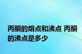 丙酮的熔点和沸点 丙酮的沸点是多少