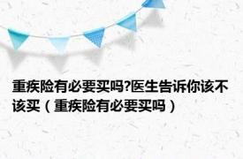 重疾险有必要买吗?医生告诉你该不该买（重疾险有必要买吗）