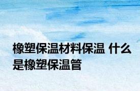 橡塑保温材料保温 什么是橡塑保温管