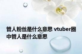 管人粉丝是什么意思 vtuber圈中管人是什么意思