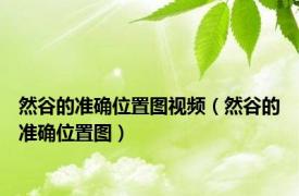 然谷的准确位置图视频（然谷的准确位置图）