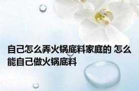 自己怎么弄火锅底料家庭的 怎么能自己做火锅底料