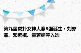 第九届虎扑女神大赛8强诞生：刘亦菲、邓紫棋、章若楠等入选