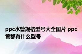 ppc水管规格型号大全图片 ppc管都有什么型号