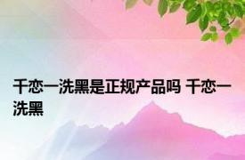 千恋一洗黑是正规产品吗 千恋一洗黑 