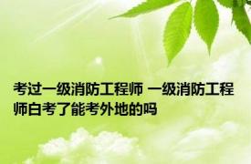 考过一级消防工程师 一级消防工程师白考了能考外地的吗