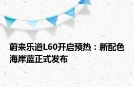 蔚来乐道L60开启预热：新配色海岸蓝正式发布