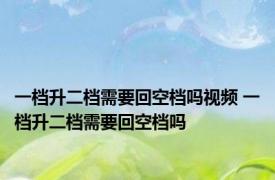 一档升二档需要回空档吗视频 一档升二档需要回空档吗