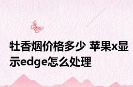 牡香烟价格多少 苹果x显示edge怎么处理