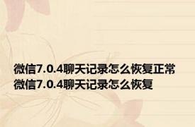 微信7.0.4聊天记录怎么恢复正常 微信7.0.4聊天记录怎么恢复