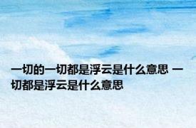 一切的一切都是浮云是什么意思 一切都是浮云是什么意思