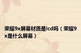 荣耀9x屏幕材质是lcd吗（荣耀9x是什么屏幕）