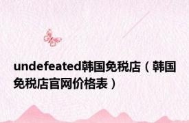 undefeated韩国免税店（韩国免税店官网价格表）