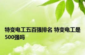 特变电工五百强排名 特变电工是500强吗