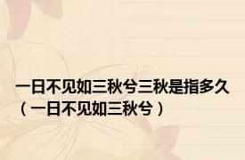 一日不见如三秋兮三秋是指多久（一日不见如三秋兮）