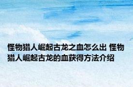 怪物猎人崛起古龙之血怎么出 怪物猎人崛起古龙的血获得方法介绍