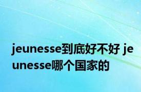 jeunesse到底好不好 jeunesse哪个国家的