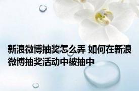 新浪微博抽奖怎么弄 如何在新浪微博抽奖活动中被抽中