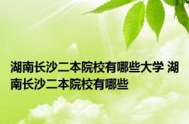 湖南长沙二本院校有哪些大学 湖南长沙二本院校有哪些