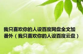 我只喜欢你的人设百度网盘全文加番外（我只喜欢你的人设百度云盘）