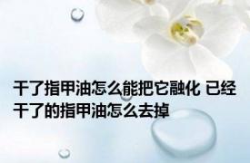 干了指甲油怎么能把它融化 已经干了的指甲油怎么去掉