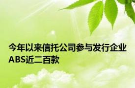 今年以来信托公司参与发行企业ABS近二百款