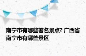 南宁市有哪些著名景点? 广西省南宁市有哪些景区