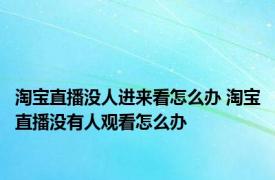 淘宝直播没人进来看怎么办 淘宝直播没有人观看怎么办