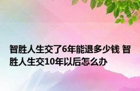 智胜人生交了6年能退多少钱 智胜人生交10年以后怎么办