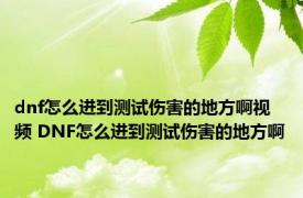 dnf怎么进到测试伤害的地方啊视频 DNF怎么进到测试伤害的地方啊