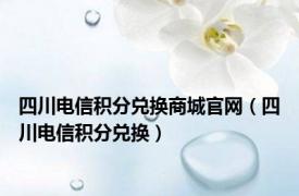 四川电信积分兑换商城官网（四川电信积分兑换）