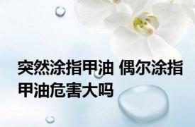 突然涂指甲油 偶尔涂指甲油危害大吗