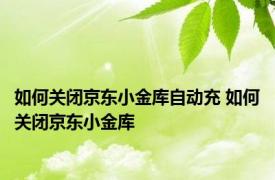 如何关闭京东小金库自动充 如何关闭京东小金库