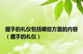 握手的礼仪包括哪些方面的内容（握手的礼仪）