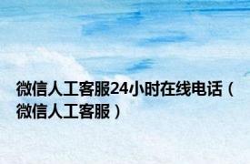 微信人工客服24小时在线电话（微信人工客服）