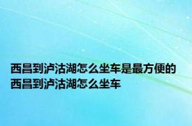 西昌到泸沽湖怎么坐车是最方便的 西昌到泸沽湖怎么坐车