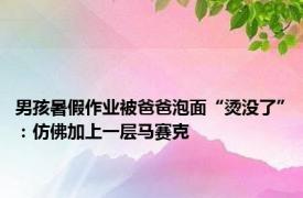 男孩暑假作业被爸爸泡面“烫没了”：仿佛加上一层马赛克