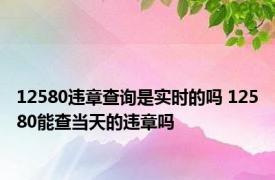 12580违章查询是实时的吗 12580能查当天的违章吗