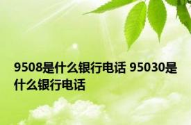 9508是什么银行电话 95030是什么银行电话