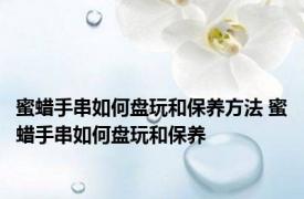 蜜蜡手串如何盘玩和保养方法 蜜蜡手串如何盘玩和保养