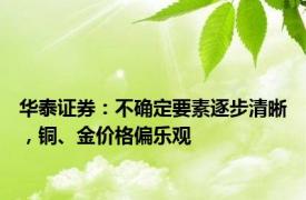 华泰证券：不确定要素逐步清晰，铜、金价格偏乐观