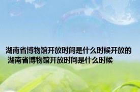 湖南省博物馆开放时间是什么时候开放的 湖南省博物馆开放时间是什么时候