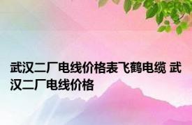 武汉二厂电线价格表飞鹤电缆 武汉二厂电线价格 