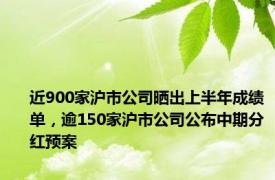 近900家沪市公司晒出上半年成绩单，逾150家沪市公司公布中期分红预案