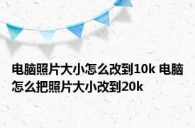 电脑照片大小怎么改到10k 电脑怎么把照片大小改到20k