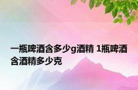 一瓶啤酒含多少g酒精 1瓶啤酒含酒精多少克