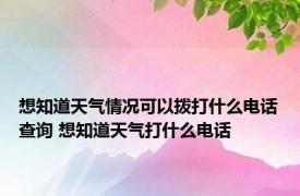 想知道天气情况可以拨打什么电话查询 想知道天气打什么电话