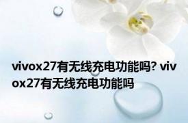 vivox27有无线充电功能吗? vivox27有无线充电功能吗